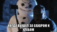  когда вышел за сахаром и хлебом