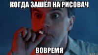 когда зашёл на рисовач вовремя