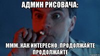 админ рисовача: ммм..как интересно..продолжайте продолжайте