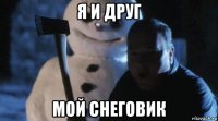 я и друг мой снеговик