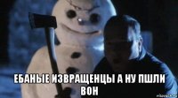  ебаные извращенцы а ну пшли вон