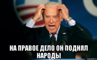  на правое дело он поднял народы