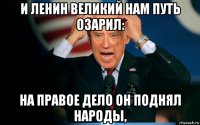 и ленин великий нам путь озарил: на правое дело он поднял народы,