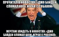 прочитал в новостях: «джо байден сломал ногу, играя с собакой» мечтаю увидеть в новостях: «джо байден сломал шею, играя с россией»