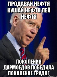 продавай нефтя кушай нефтя пей нефтя поколения дармоедов победила поколение трудяг