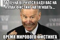 папочка вернулся буду вас на кулак фистинг натягивать.... время мирового фистинга