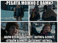 -ребята можно с вами? -вали отсюда беннет. -катись беннет. -отвали беннет. -да беннет катись.