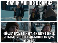 -парни можно с вами? -пошёл нахуй беннет. -пиздуй беннет. -отъебись беннет. -да беннет пиздуй отсюда.