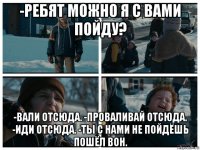 -ребят можно я с вами пойду? -вали отсюда. -проваливай отсюда. -иди отсюда. -ты с нами не пойдёшь пошёл вон.