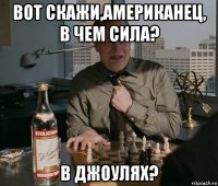 вот скажи,американец, в чем сила? в джоулях?