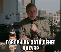  говоришь:зато денег дохуя?