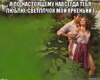 я по-настоящему навсегда тебя люблю, светллчок мой яркеньий ! 