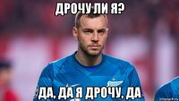 дрочу ли я? да, да я дрочу, да