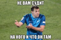 не вам судит на кого и что он там