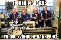 на проф-заводы такую хуйню не набирают
