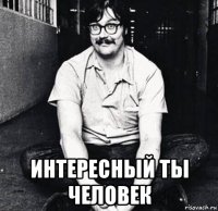  интересный ты человек