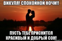викуля! спокойной ночи!! пусть тебе приснится красивый и добрый сон!