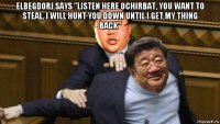 elbegdorj says "listen here ochirbat, you want to steal, i will hunt you down until i get my thing back" 