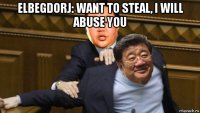 elbegdorj: want to steal, i will abuse you 