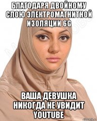 благодаря двойному слою электромагнитной изоляции 6g ваша девушка никогда не увидит youtube