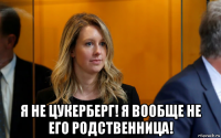  я не цукерберг! я вообще не его родственница!
