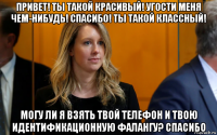 привет! ты такой красивый! угости меня чем-нибудь! спасибо! ты такой классный! могу ли я взять твой телефон и твою идентификационную фалангу? спасибо