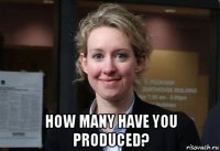  how many have you produced?