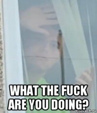  what the fuck are you doing?