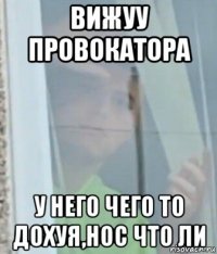 вижуу провокатора у него чего то дохуя,нос что ли