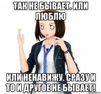 так не бывает. или люблю или ненавижу. сразу и то и другое не бывает!