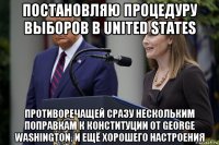 постановляю процедуру выборов в united states противоречащей сразу нескольким поправкам к конституции от george washington. и ещё хорошего настроения