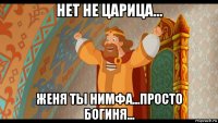 нет не царица... женя ты нимфа...просто богиня...