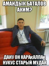 амандык баталов аким? дану он карақалпақ нукус старый мудак