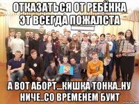 отказаться от ребёнка эт всегда пожалста а вот аборт...кишка тонка..ну ниче..со временем буит