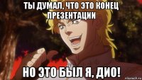 ты думал, что это конец презентации но это был я, дио!