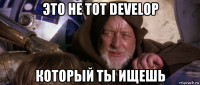 это не тот develop который ты ищешь