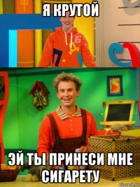 я крутой эй ты принеси мне сигарету