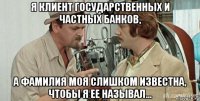 я клиент государственных и частных банков, а фамилия моя слишком известна, чтобы я ее называл...