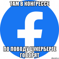 там в конгрессе по поводу цукерберге говорят