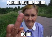 раньше лучше было ясно!