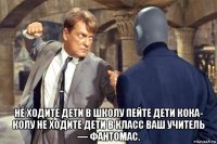  не ходите дети в школу пейте дети кока- колу не ходите дети в класс ваш учитель — фантомас.