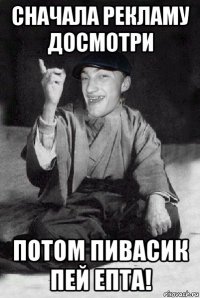сначала рекламу досмотри потом пивасик пей епта!