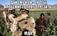 дай ему нож- он тебе побежит голову отрезать мда.