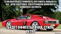 если внутри всё поменять, поставить новый v12 180°, всю электрику, электроникой напичкать, кожей всё обтянуть будет офигеть тачка, стиль ретро