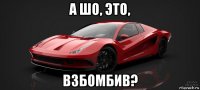а шо, это, взбомбив?