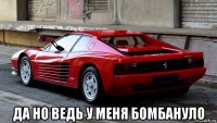  да но ведь у меня бомбануло