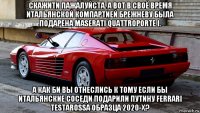скажити пажалуйста. а вот в своё время итальянской компартией брежневу была подарена maserati quattroporte i. а как би вы отнеслись к тому если бы итальянские соседи подарили путину ferrari testarossa образца 2020-х?