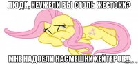 люди, неужели вы столь жестоки? мне надоели насмешки хейтеров!!