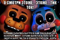 о смотри этоже... этоже... тик ток! охранник:сьебались быстро!не вам показываю! черз несколько минут...охраник валяется на полу,т.б и т.ф сидят и зырят тик ток в планшете!о.фредди:...блять!