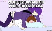 phone guy: fuck me hard purple, fuck me please. 